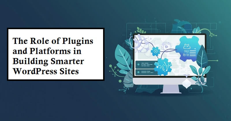 Role of Plugins and Platforms in Building Smarter WordPress Sites